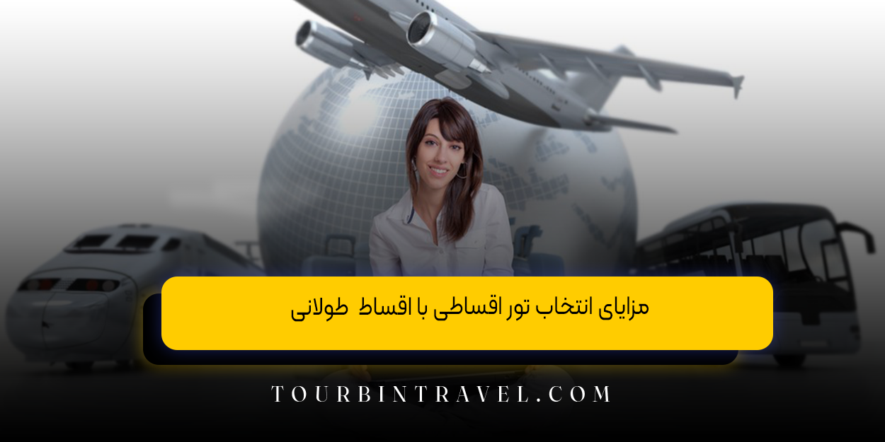 مزایای انتخاب تور اقساطی با اقساط  طولانی